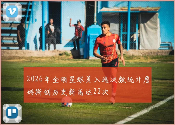 2026年全明星球员入选次数统计詹姆斯创历史新高达22次
