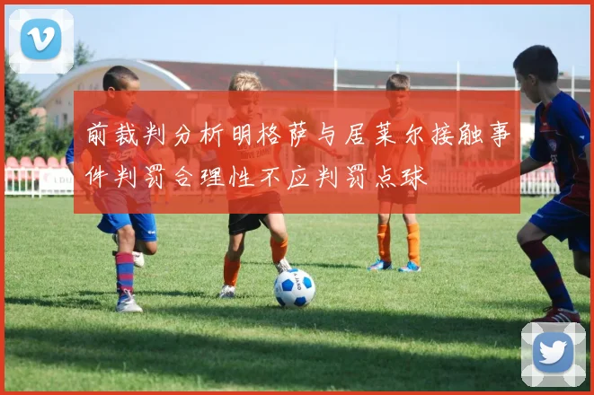 前裁判分析明格萨与居莱尔接触事件判罚合理性不应判罚点球