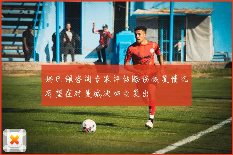 姆巴佩咨询专家评估膝伤恢复情况有望在对曼城次回合复出