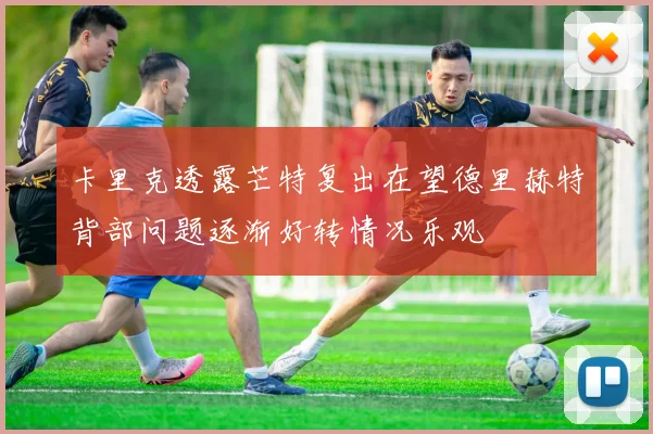 卡里克透露芒特复出在望德里赫特背部问题逐渐好转情况乐观
