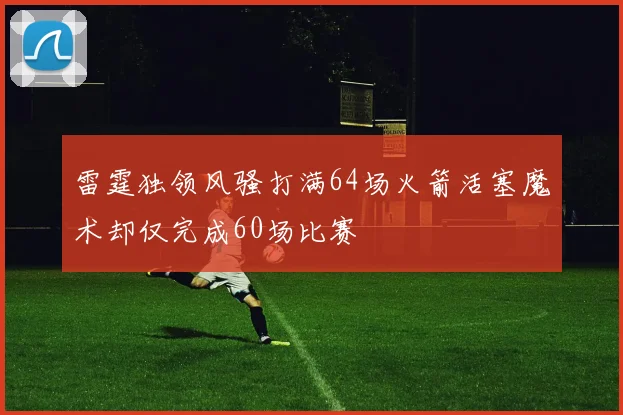 雷霆独领风骚打满64场火箭活塞魔术却仅完成60场比赛