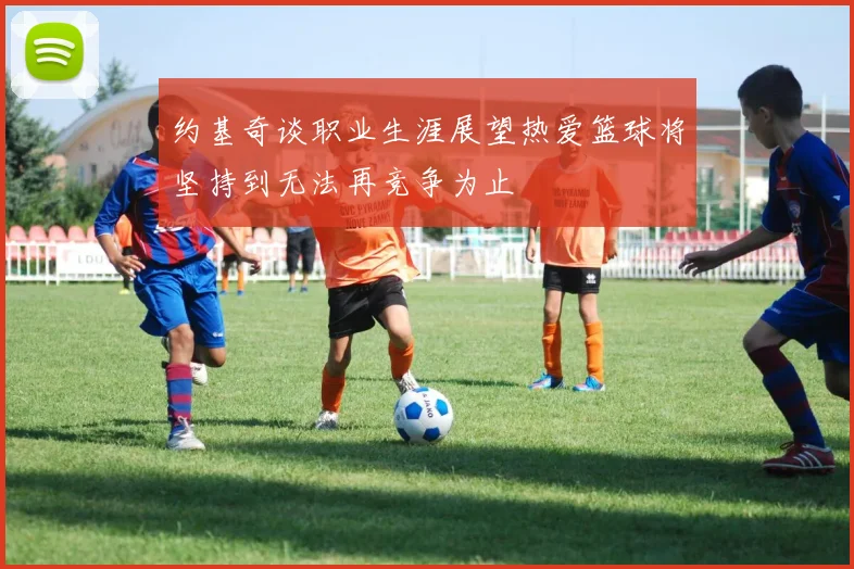 约基奇谈职业生涯展望热爱篮球将坚持到无法再竞争为止