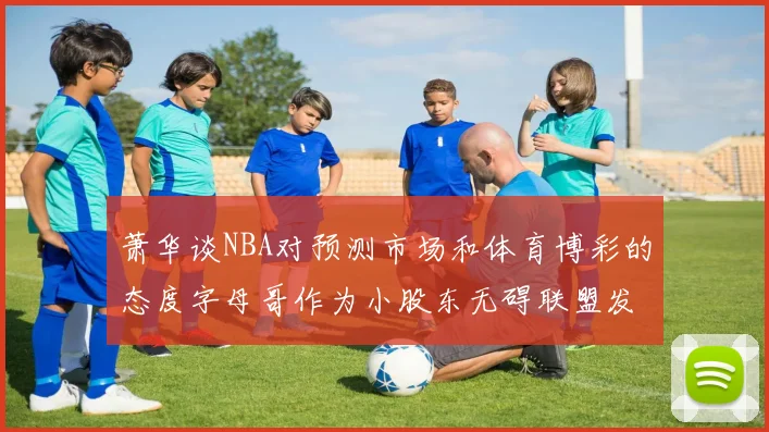 萧华谈NBA对预测市场和体育博彩的态度字母哥作为小股东无碍联盟发展