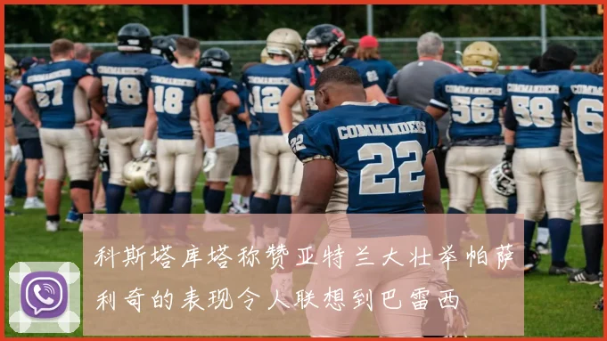 科斯塔库塔称赞亚特兰大壮举帕萨利奇的表现令人联想到巴雷西