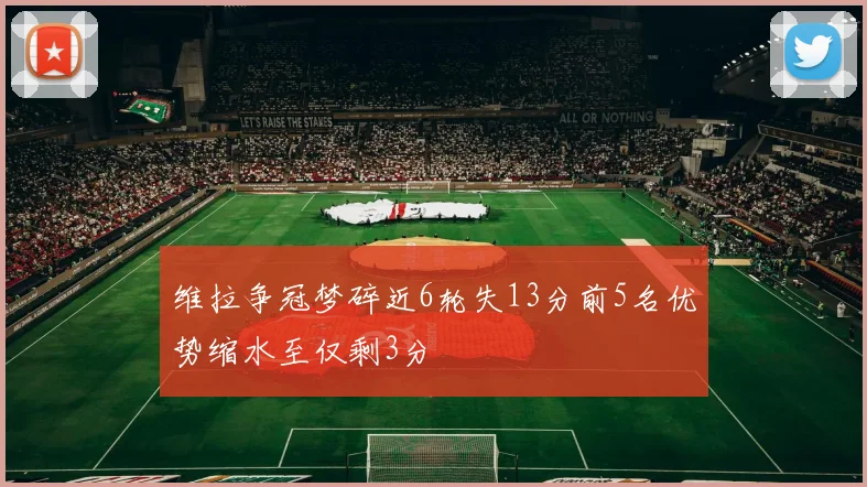 维拉争冠梦碎近6轮失13分前5名优势缩水至仅剩3分