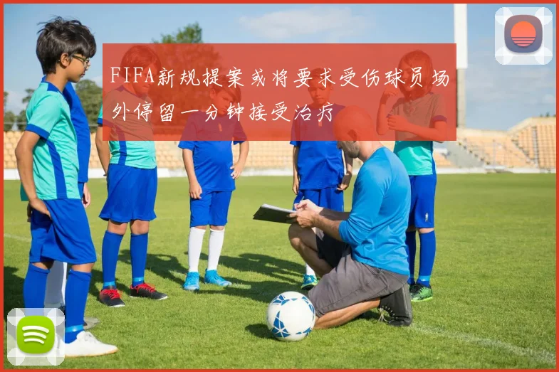 FIFA新规提案或将要求受伤球员场外停留一分钟接受治疗