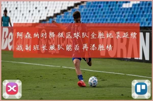 阿森纳对降级区球队全胜纪录延续战副班长狼队能否再添胜绩