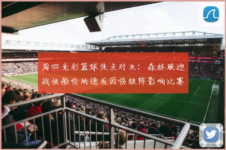 周四竞彩篮球焦点对决：森林狼迎战快船伦纳德或因伤缺阵影响比赛走势