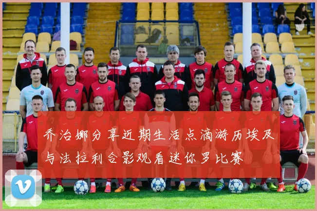 乔治娜分享近期生活点滴游历埃及与法拉利合影观看迷你罗比赛