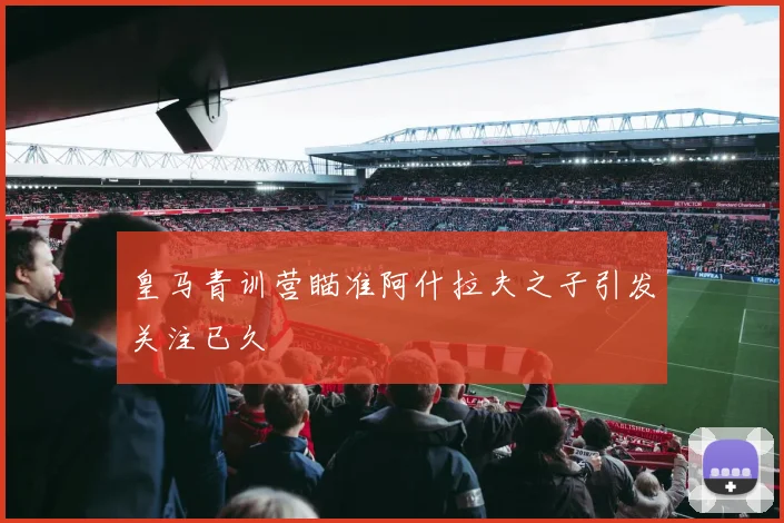 皇马青训营瞄准阿什拉夫之子引发关注已久