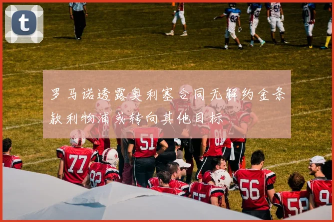 罗马诺透露奥利塞合同无解约金条款利物浦或转向其他目标