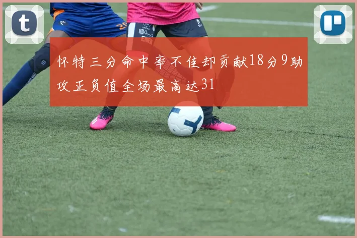 怀特三分命中率不佳却贡献18分9助攻正负值全场最高达31