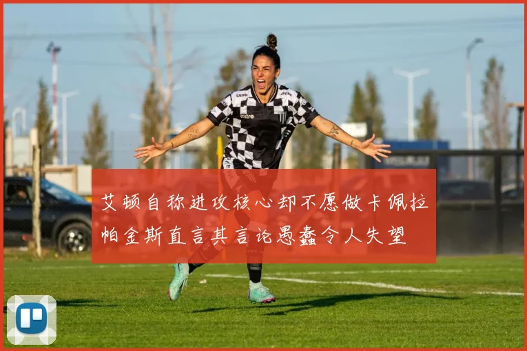 艾顿自称进攻核心却不愿做卡佩拉帕金斯直言其言论愚蠢令人失望
