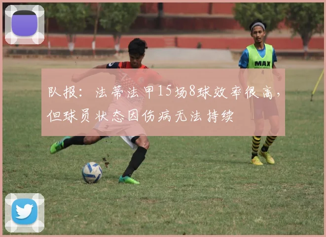 队报：法蒂法甲15场8球效率很高，但球员状态因伤病无法持续