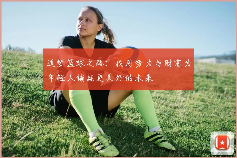 追梦篮球之路：我用努力与财富为年轻人铺就更美好的未来